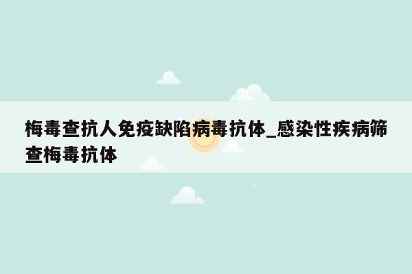 梅毒查抗人免疫缺陷病毒抗体_感染性疾病筛查梅毒抗体