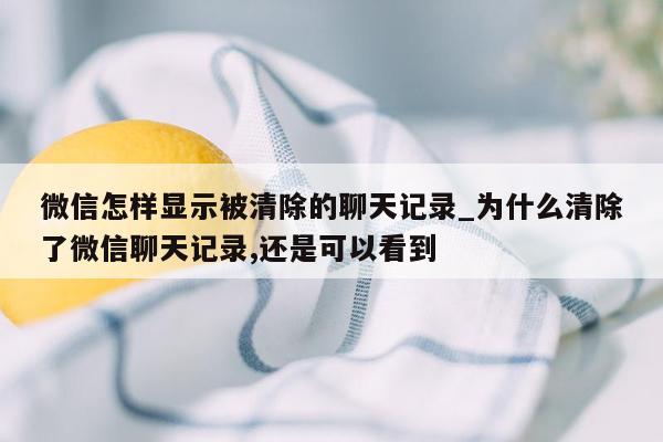 微信怎样显示被清除的聊天记录_为什么清除了微信聊天记录,还是可以看到