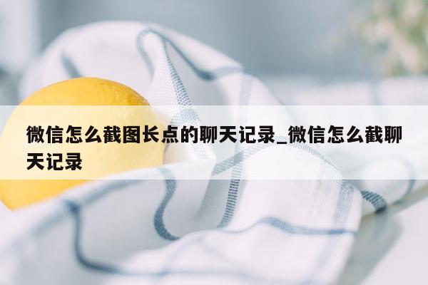 微信怎么截图长点的聊天记录_微信怎么截聊天记录