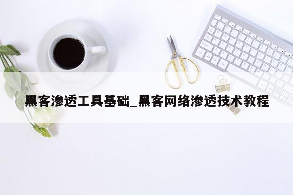 黑客渗透工具基础_黑客网络渗透技术教程