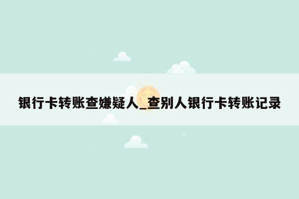 银行卡转账查嫌疑人_查别人银行卡转账记录