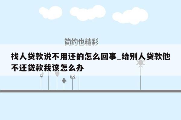 找人贷款说不用还的怎么回事_给别人贷款他不还贷款我该怎么办