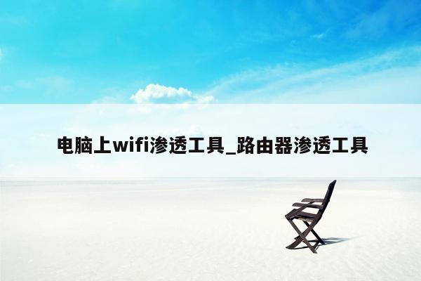 电脑上wifi渗透工具_路由器渗透工具