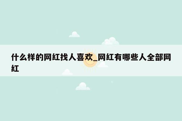 什么样的网红找人喜欢_网红有哪些人全部网红