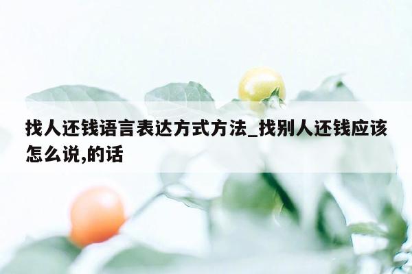 找人还钱语言表达方式方法_找别人还钱应该怎么说,的话