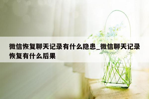 微信恢复聊天记录有什么隐患_微信聊天记录恢复有什么后果