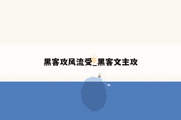 黑客攻风流受_黑客文主攻