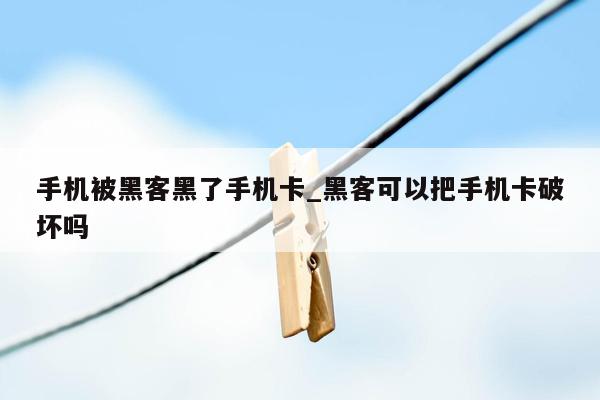 手机被黑客黑了手机卡_黑客可以把手机卡破坏吗