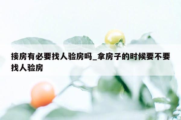 接房有必要找人验房吗_拿房子的时候要不要找人验房