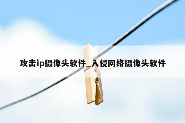 攻击ip摄像头软件_入侵网络摄像头软件