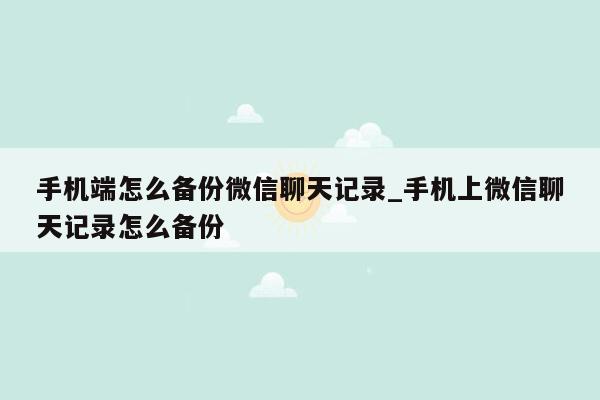 手机端怎么备份微信聊天记录_手机上微信聊天记录怎么备份