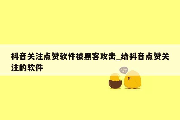 抖音关注点赞软件被黑客攻击_给抖音点赞关注的软件