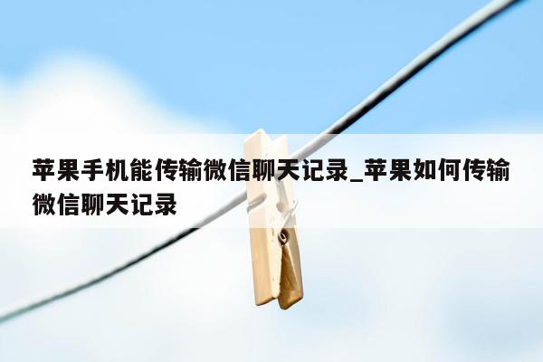 苹果手机能传输微信聊天记录_苹果如何传输微信聊天记录