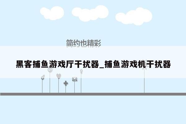 黑客捕鱼游戏厅干扰器_捕鱼游戏机干扰器