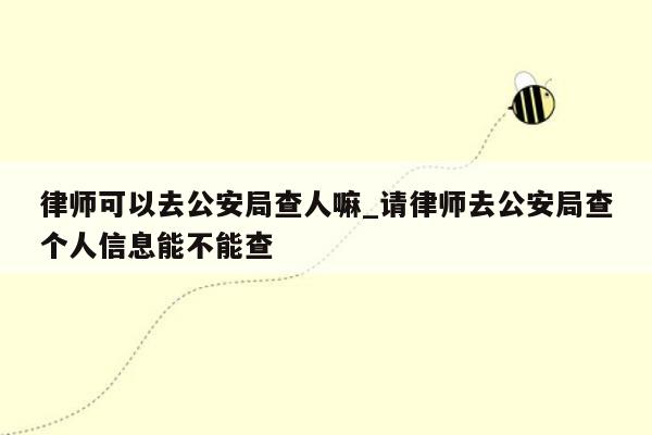 律师可以去公安局查人嘛_请律师去公安局查个人信息能不能查