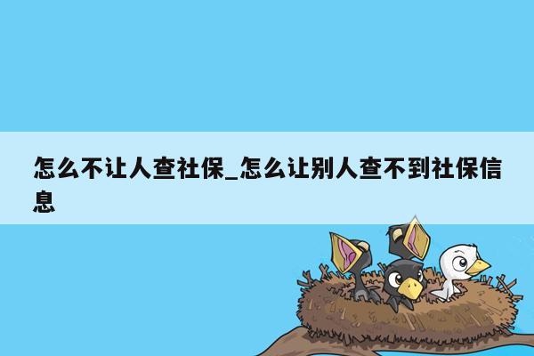 怎么不让人查社保_怎么让别人查不到社保信息