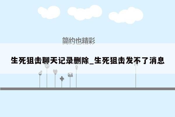 生死狙击聊天记录删除_生死狙击发不了消息