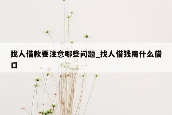 找人借款要注意哪些问题_找人借钱用什么借口