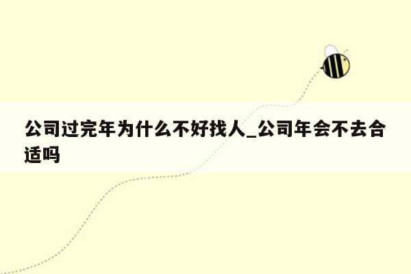 公司过完年为什么不好找人_公司年会不去合适吗