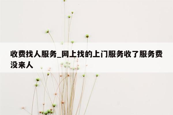 收费找人服务_网上找的上门服务收了服务费没来人