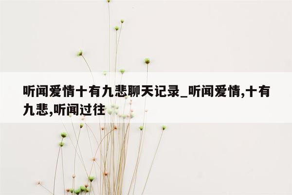 听闻爱情十有九悲聊天记录_听闻爱情,十有九悲,听闻过往