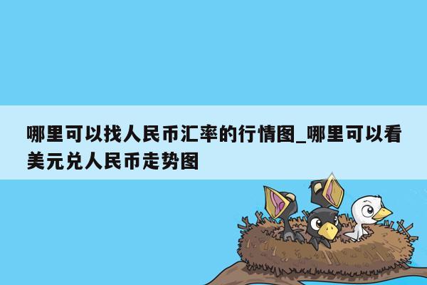 哪里可以找人民币汇率的行情图_哪里可以看美元兑人民币走势图