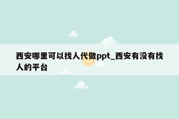 西安哪里可以找人代做ppt_西安有没有找人的平台