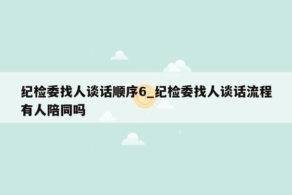 纪检委找人谈话顺序6_纪检委找人谈话流程有人陪同吗