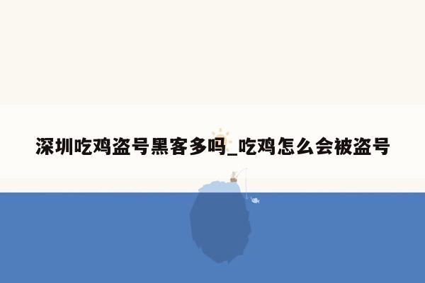 深圳吃鸡盗号黑客多吗_吃鸡怎么会被盗号