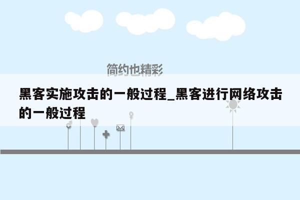 黑客实施攻击的一般过程_黑客进行网络攻击的一般过程