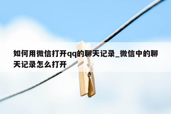 如何用微信打开qq的聊天记录_微信中的聊天记录怎么打开