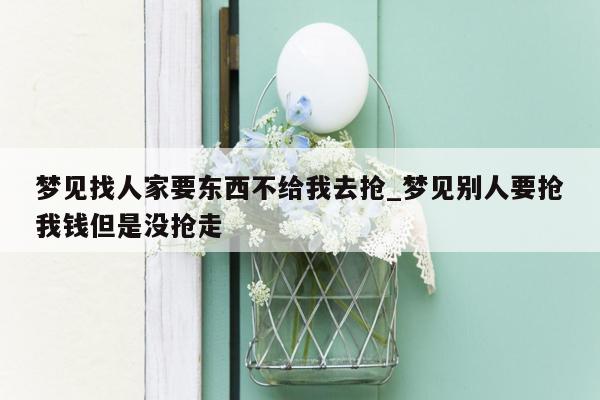 梦见找人家要东西不给我去抢_梦见别人要抢我钱但是没抢走