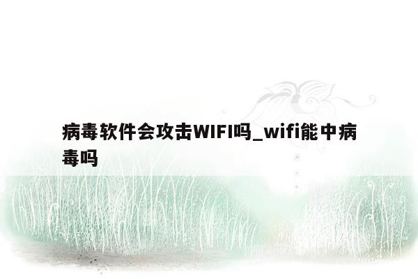 病毒软件会攻击WIFI吗_wifi能中病毒吗