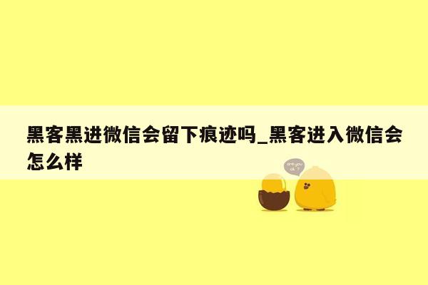 黑客黑进微信会留下痕迹吗_黑客进入微信会怎么样