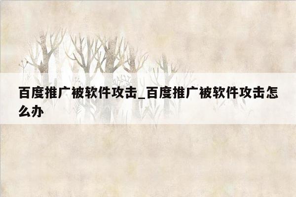 百度推广被软件攻击_百度推广被软件攻击怎么办