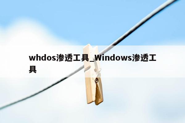 whdos渗透工具_Windows渗透工具