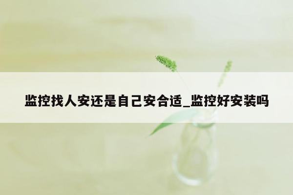 监控找人安还是自己安合适_监控好安装吗