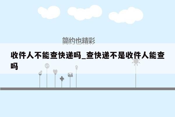 收件人不能查快递吗_查快递不是收件人能查吗