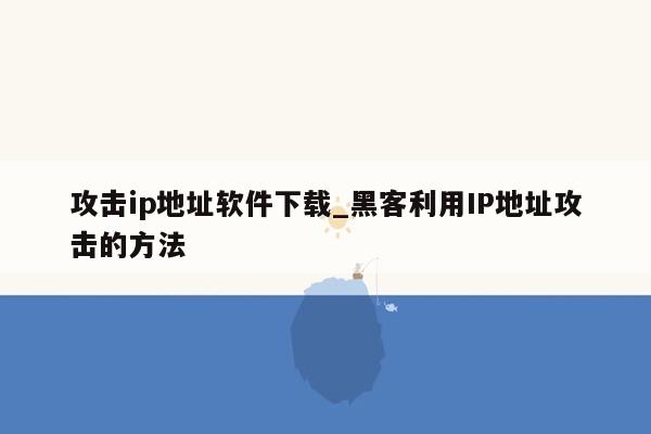 攻击ip地址软件下载_黑客利用IP地址攻击的方法