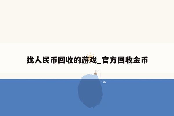 找人民币回收的游戏_官方回收金币