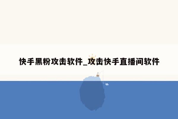 快手黑粉攻击软件_攻击快手直播间软件