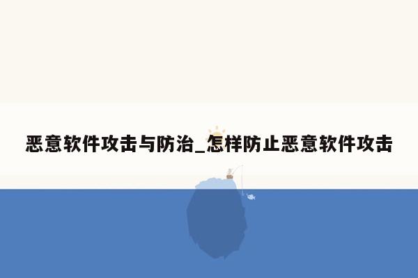 恶意软件攻击与防治_怎样防止恶意软件攻击