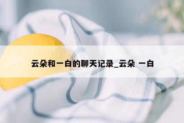 云朵和一白的聊天记录_云朵 一白