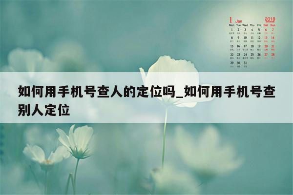 如何用手机号查人的定位吗_如何用手机号查别人定位