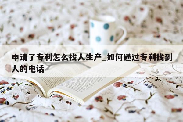 申请了专利怎么找人生产_如何通过专利找到人的电话