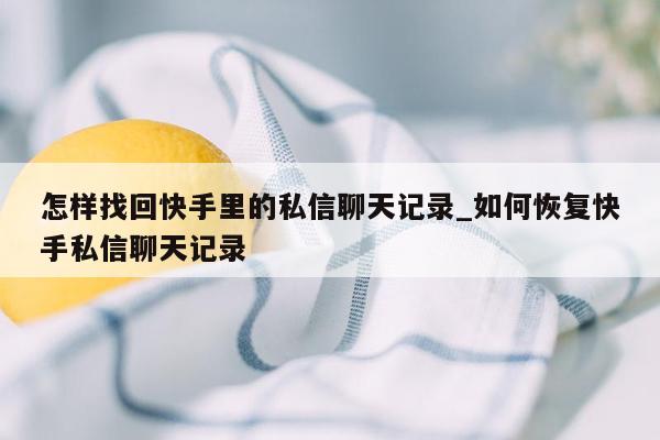 怎样找回快手里的私信聊天记录_如何恢复快手私信聊天记录