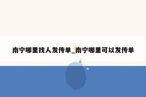 南宁哪里找人发传单_南宁哪里可以发传单