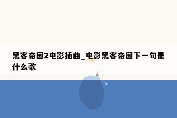 黑客帝国2电影插曲_电影黑客帝国下一句是什么歌