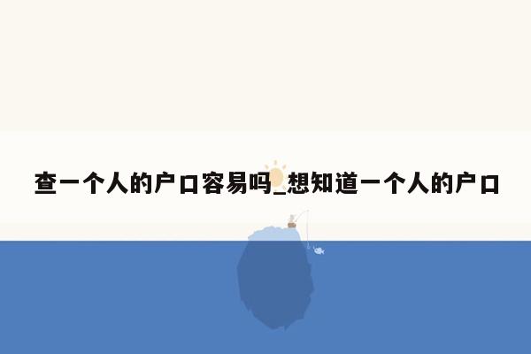 查一个人的户口容易吗_想知道一个人的户口