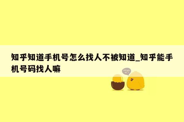 知乎知道手机号怎么找人不被知道_知乎能手机号码找人嘛